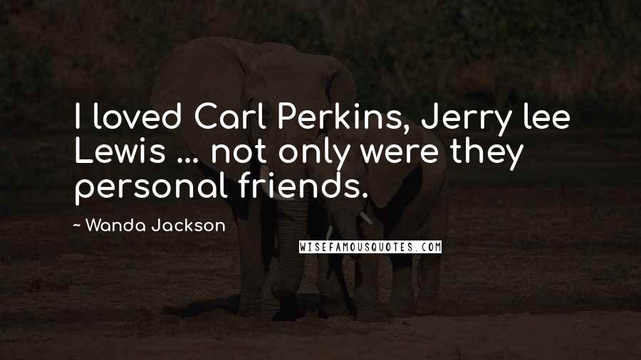 Wanda Jackson Quotes: I loved Carl Perkins, Jerry lee Lewis ... not only were they personal friends.