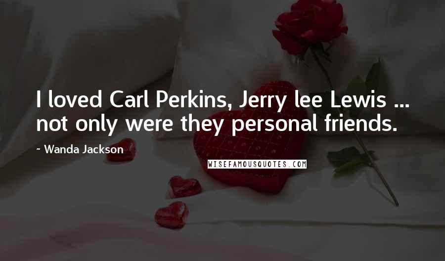 Wanda Jackson Quotes: I loved Carl Perkins, Jerry lee Lewis ... not only were they personal friends.