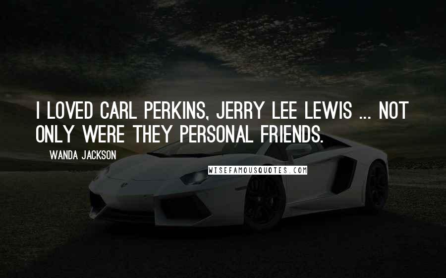 Wanda Jackson Quotes: I loved Carl Perkins, Jerry lee Lewis ... not only were they personal friends.