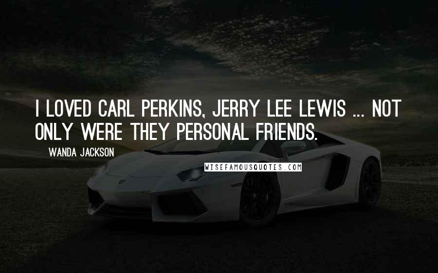 Wanda Jackson Quotes: I loved Carl Perkins, Jerry lee Lewis ... not only were they personal friends.