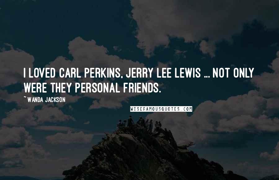 Wanda Jackson Quotes: I loved Carl Perkins, Jerry lee Lewis ... not only were they personal friends.