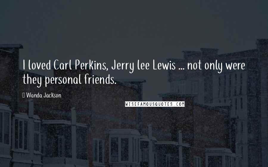 Wanda Jackson Quotes: I loved Carl Perkins, Jerry lee Lewis ... not only were they personal friends.