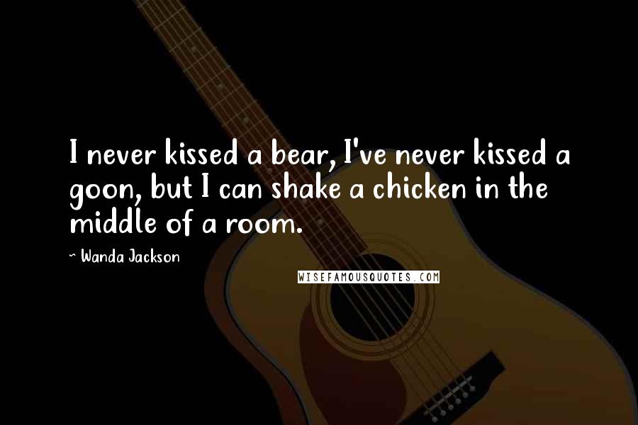 Wanda Jackson Quotes: I never kissed a bear, I've never kissed a goon, but I can shake a chicken in the middle of a room.