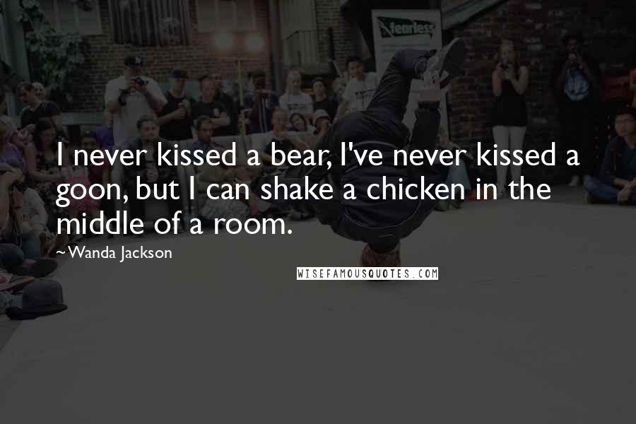 Wanda Jackson Quotes: I never kissed a bear, I've never kissed a goon, but I can shake a chicken in the middle of a room.