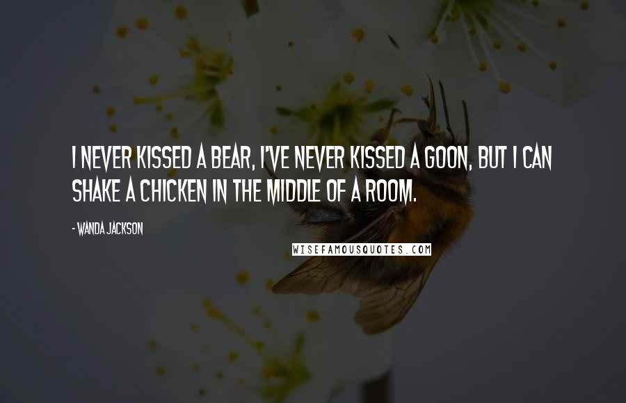 Wanda Jackson Quotes: I never kissed a bear, I've never kissed a goon, but I can shake a chicken in the middle of a room.