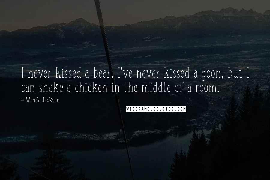 Wanda Jackson Quotes: I never kissed a bear, I've never kissed a goon, but I can shake a chicken in the middle of a room.