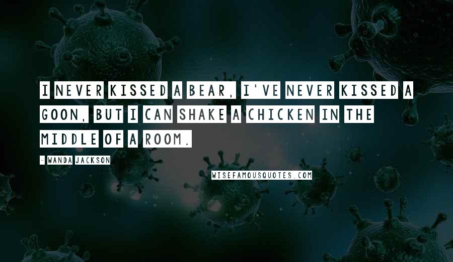 Wanda Jackson Quotes: I never kissed a bear, I've never kissed a goon, but I can shake a chicken in the middle of a room.