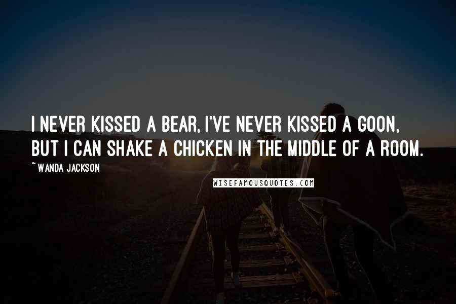 Wanda Jackson Quotes: I never kissed a bear, I've never kissed a goon, but I can shake a chicken in the middle of a room.