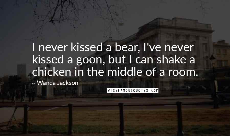Wanda Jackson Quotes: I never kissed a bear, I've never kissed a goon, but I can shake a chicken in the middle of a room.
