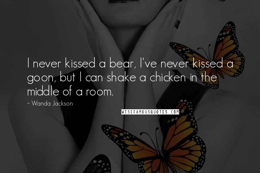 Wanda Jackson Quotes: I never kissed a bear, I've never kissed a goon, but I can shake a chicken in the middle of a room.