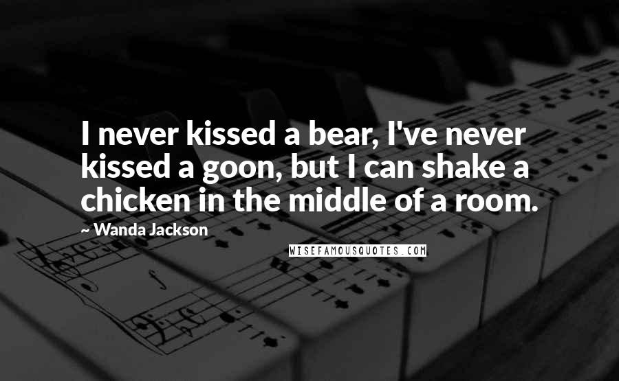 Wanda Jackson Quotes: I never kissed a bear, I've never kissed a goon, but I can shake a chicken in the middle of a room.