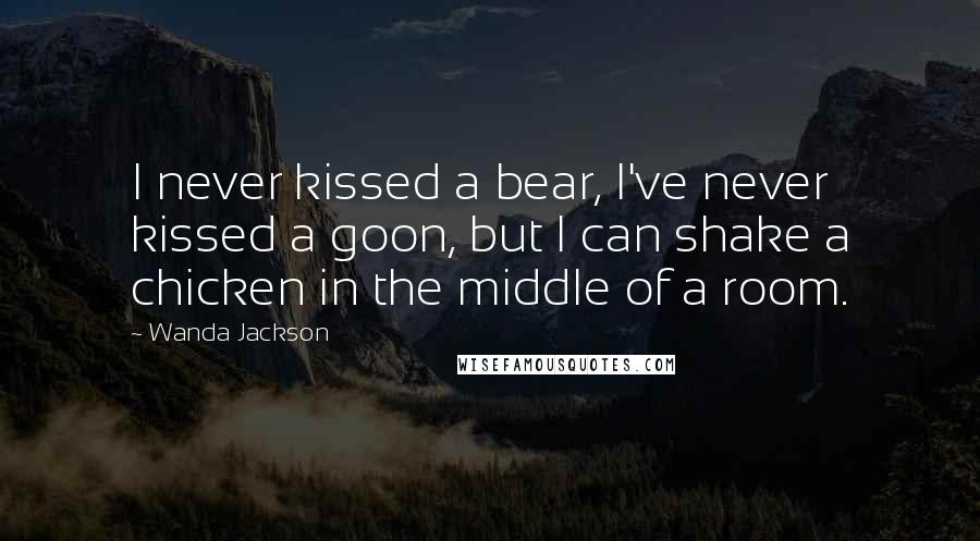 Wanda Jackson Quotes: I never kissed a bear, I've never kissed a goon, but I can shake a chicken in the middle of a room.