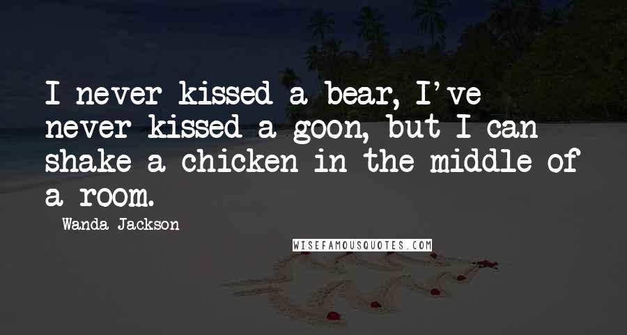 Wanda Jackson Quotes: I never kissed a bear, I've never kissed a goon, but I can shake a chicken in the middle of a room.