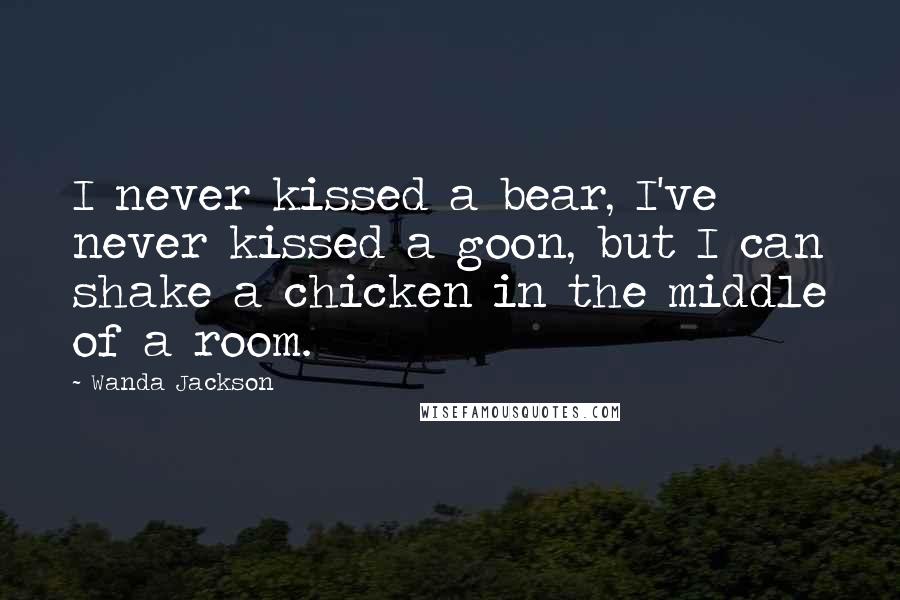 Wanda Jackson Quotes: I never kissed a bear, I've never kissed a goon, but I can shake a chicken in the middle of a room.