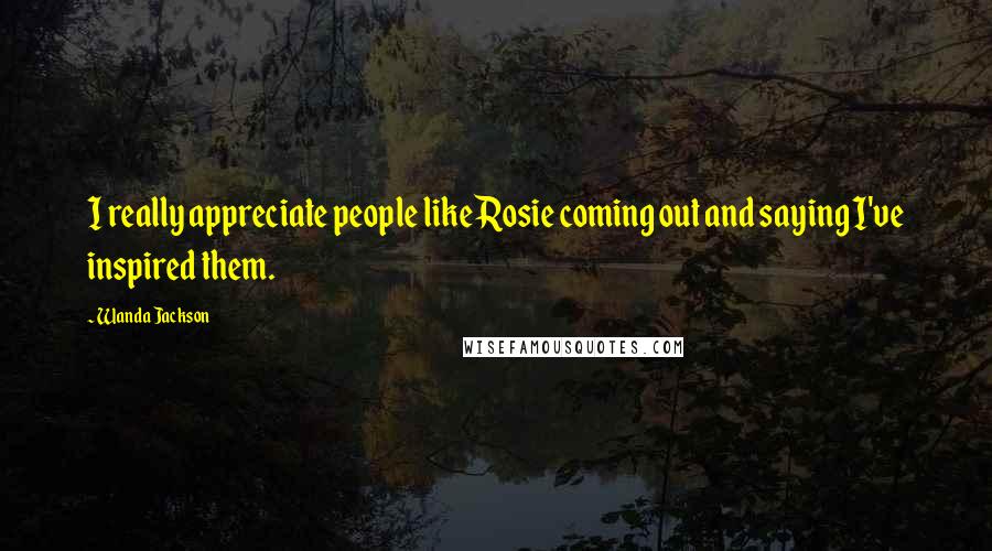 Wanda Jackson Quotes: I really appreciate people like Rosie coming out and saying I've inspired them.