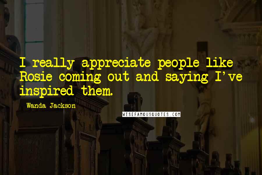 Wanda Jackson Quotes: I really appreciate people like Rosie coming out and saying I've inspired them.