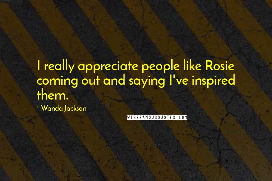 Wanda Jackson Quotes: I really appreciate people like Rosie coming out and saying I've inspired them.