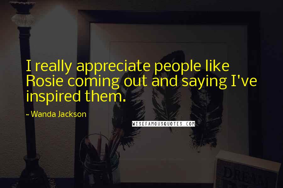 Wanda Jackson Quotes: I really appreciate people like Rosie coming out and saying I've inspired them.