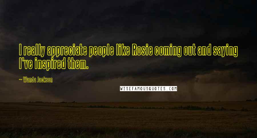 Wanda Jackson Quotes: I really appreciate people like Rosie coming out and saying I've inspired them.