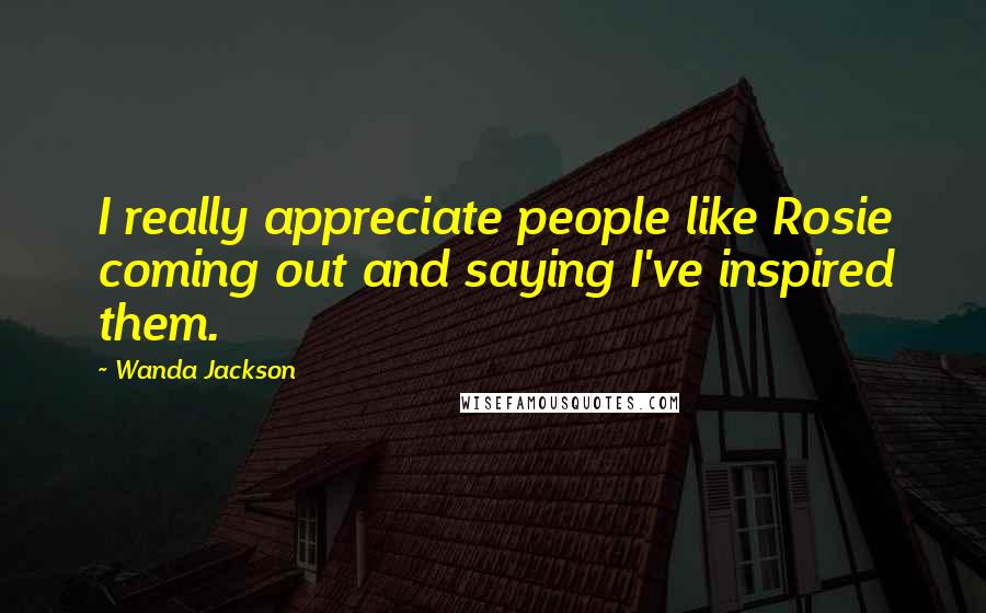 Wanda Jackson Quotes: I really appreciate people like Rosie coming out and saying I've inspired them.