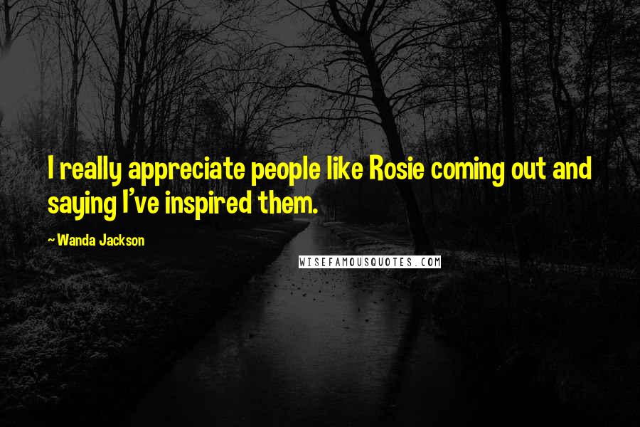 Wanda Jackson Quotes: I really appreciate people like Rosie coming out and saying I've inspired them.