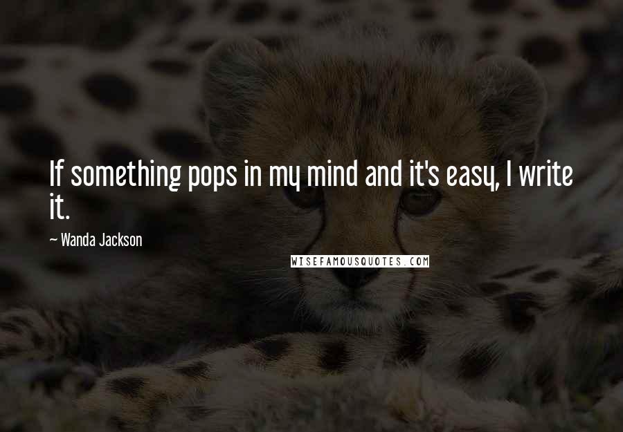 Wanda Jackson Quotes: If something pops in my mind and it's easy, I write it.