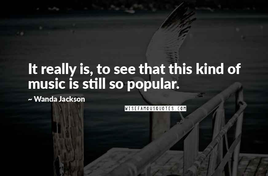 Wanda Jackson Quotes: It really is, to see that this kind of music is still so popular.