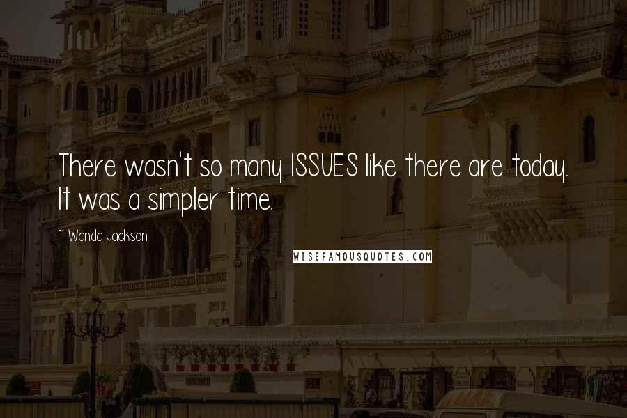Wanda Jackson Quotes: There wasn't so many ISSUES like there are today. It was a simpler time.