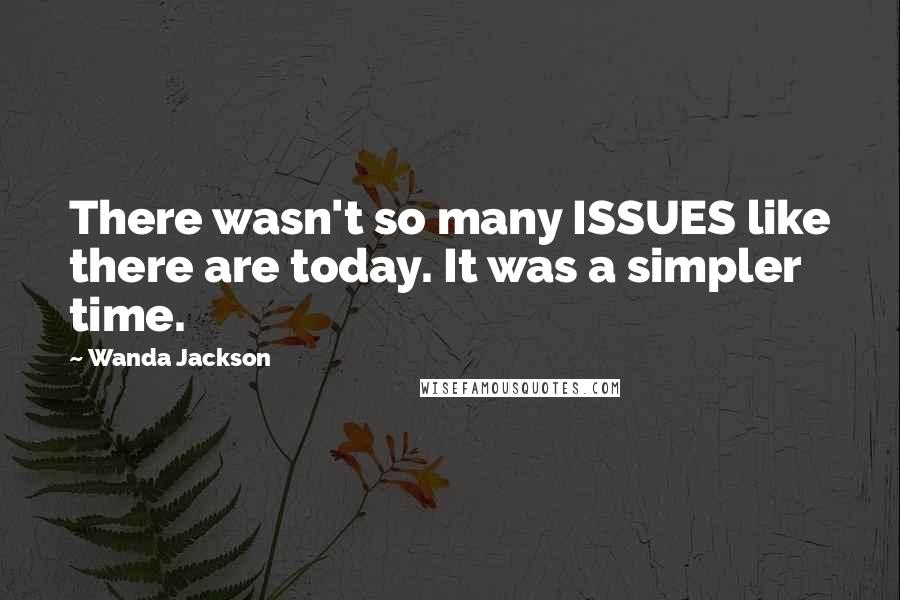 Wanda Jackson Quotes: There wasn't so many ISSUES like there are today. It was a simpler time.