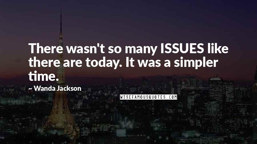 Wanda Jackson Quotes: There wasn't so many ISSUES like there are today. It was a simpler time.