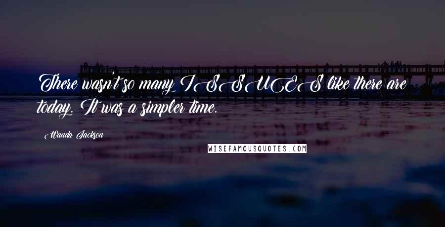 Wanda Jackson Quotes: There wasn't so many ISSUES like there are today. It was a simpler time.