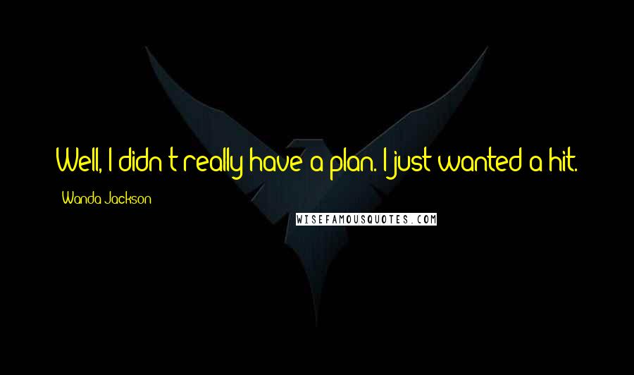 Wanda Jackson Quotes: Well, I didn't really have a plan. I just wanted a hit.