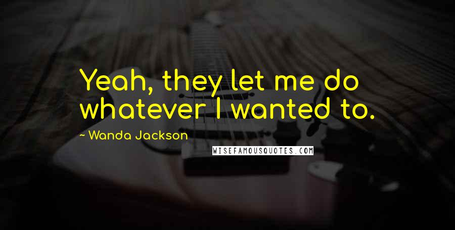 Wanda Jackson Quotes: Yeah, they let me do whatever I wanted to.