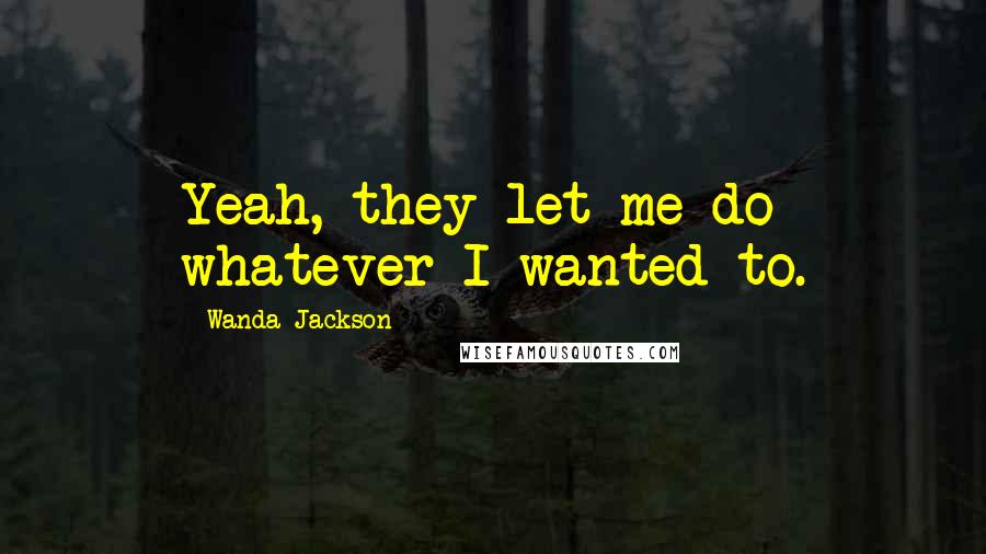 Wanda Jackson Quotes: Yeah, they let me do whatever I wanted to.