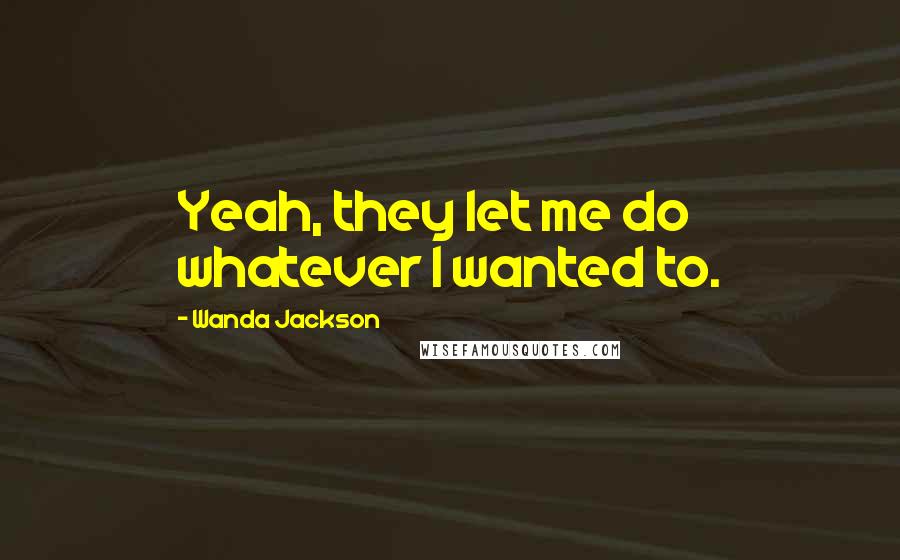 Wanda Jackson Quotes: Yeah, they let me do whatever I wanted to.
