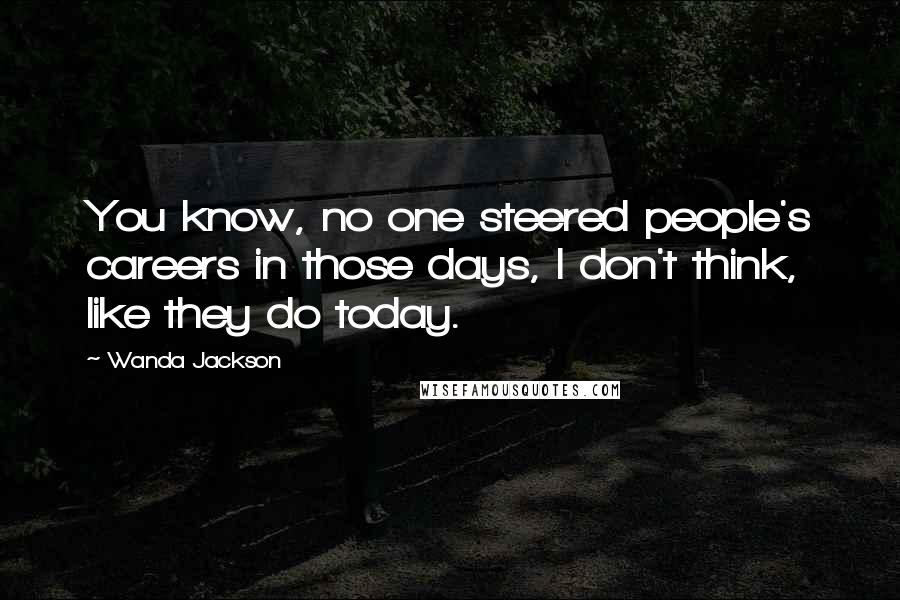 Wanda Jackson Quotes: You know, no one steered people's careers in those days, I don't think, like they do today.