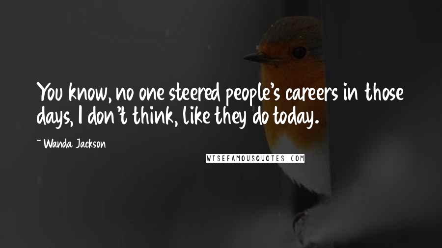 Wanda Jackson Quotes: You know, no one steered people's careers in those days, I don't think, like they do today.