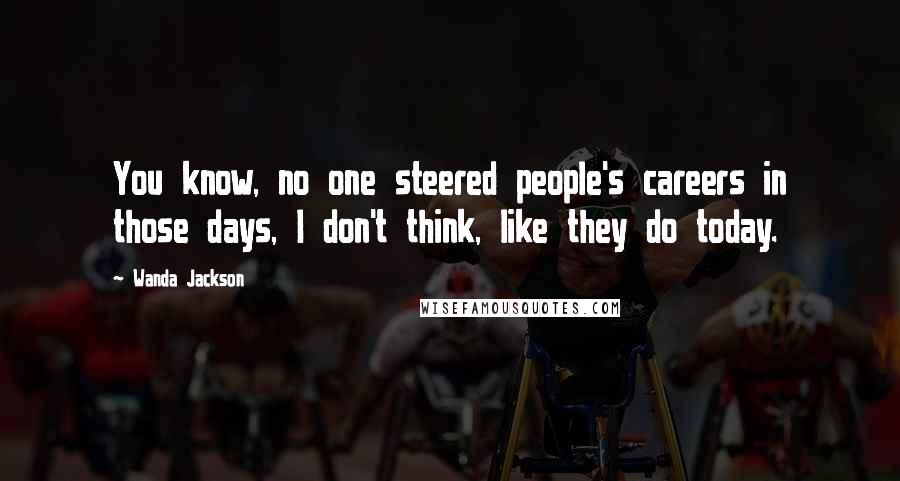 Wanda Jackson Quotes: You know, no one steered people's careers in those days, I don't think, like they do today.