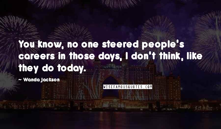 Wanda Jackson Quotes: You know, no one steered people's careers in those days, I don't think, like they do today.