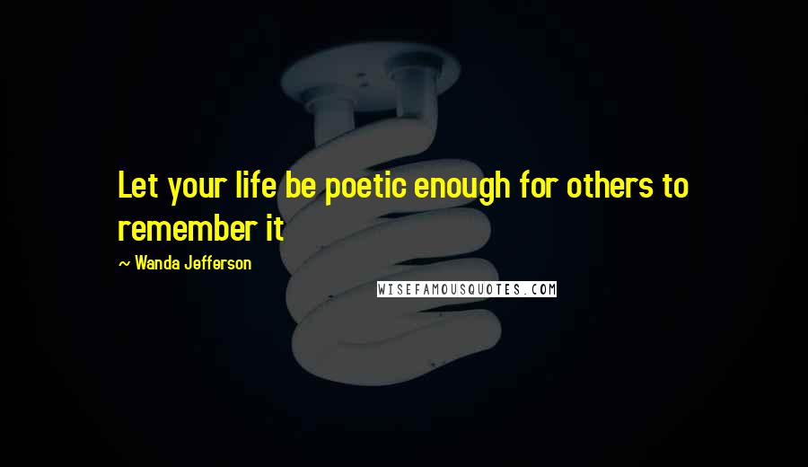 Wanda Jefferson Quotes: Let your life be poetic enough for others to remember it