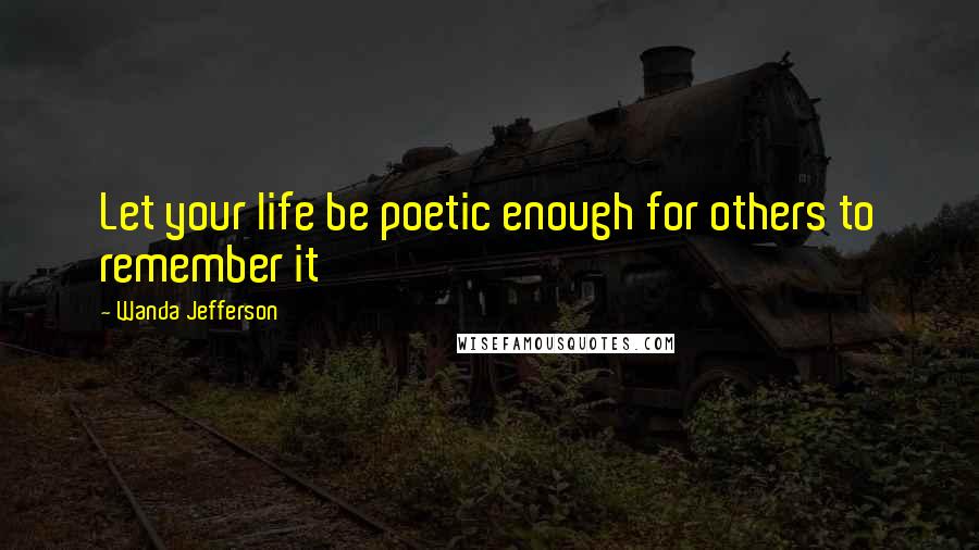 Wanda Jefferson Quotes: Let your life be poetic enough for others to remember it