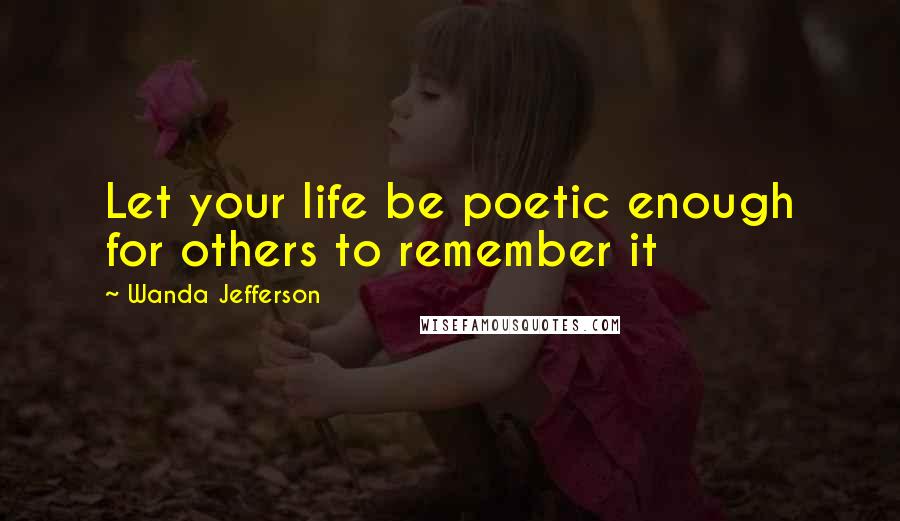 Wanda Jefferson Quotes: Let your life be poetic enough for others to remember it