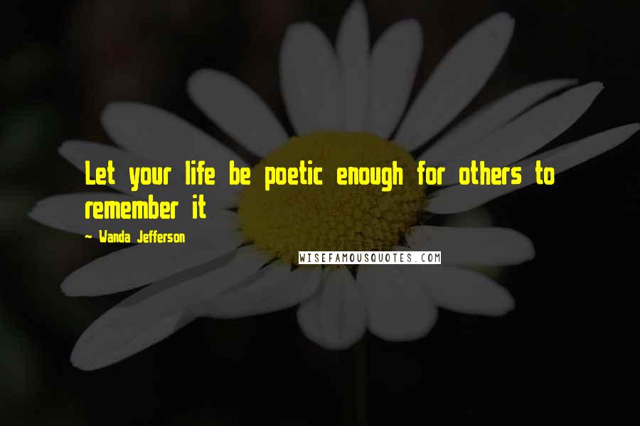 Wanda Jefferson Quotes: Let your life be poetic enough for others to remember it