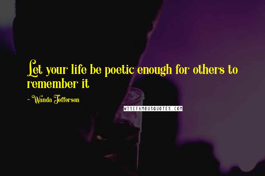 Wanda Jefferson Quotes: Let your life be poetic enough for others to remember it