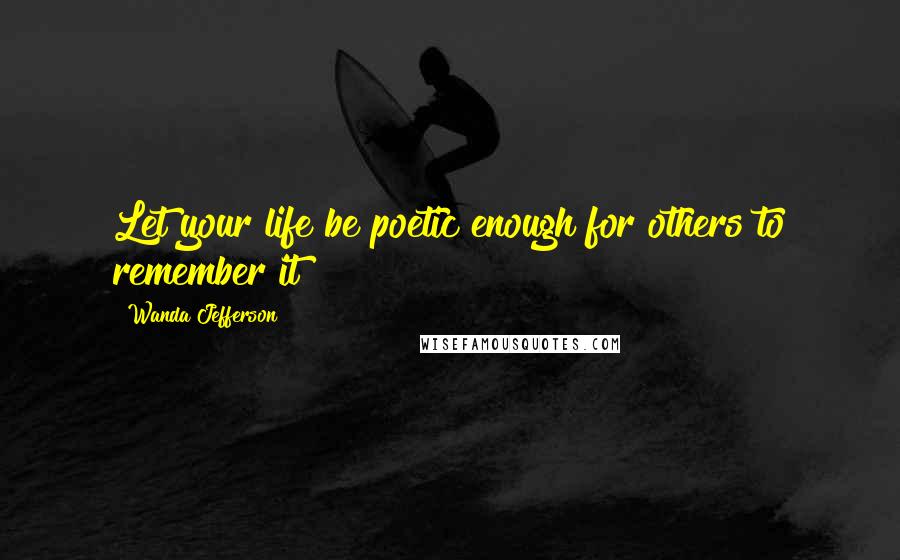 Wanda Jefferson Quotes: Let your life be poetic enough for others to remember it