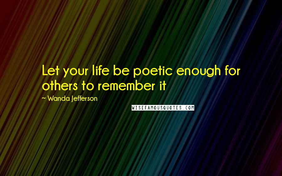 Wanda Jefferson Quotes: Let your life be poetic enough for others to remember it