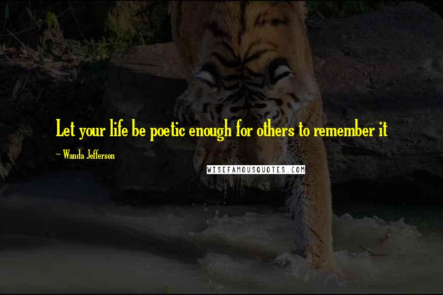 Wanda Jefferson Quotes: Let your life be poetic enough for others to remember it