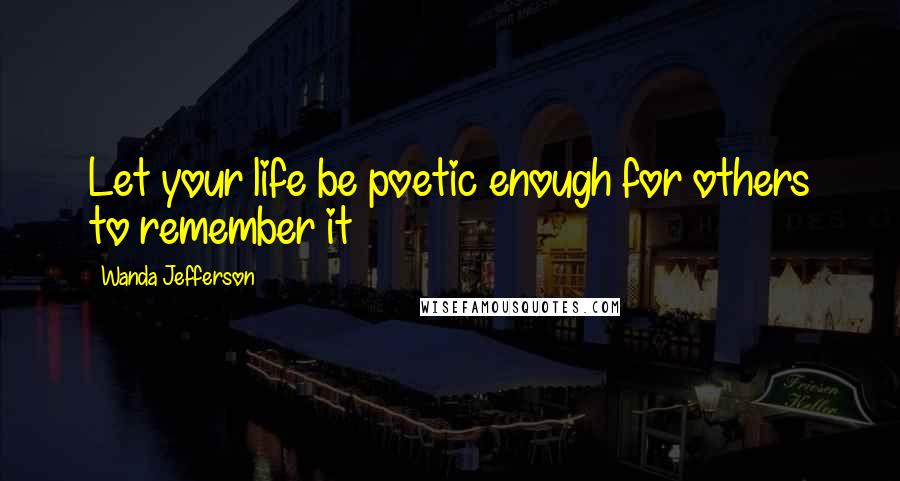 Wanda Jefferson Quotes: Let your life be poetic enough for others to remember it