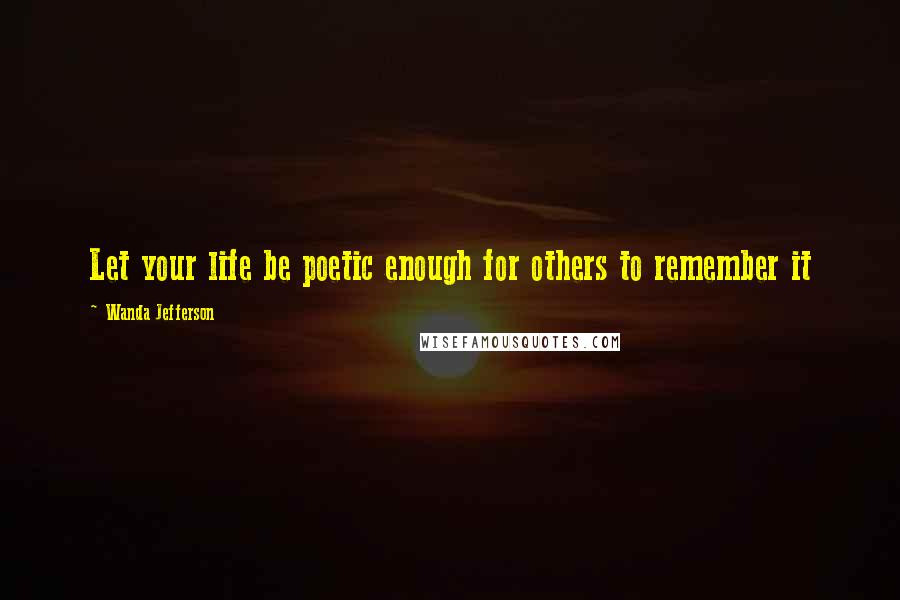 Wanda Jefferson Quotes: Let your life be poetic enough for others to remember it