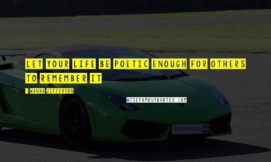 Wanda Jefferson Quotes: Let your life be poetic enough for others to remember it